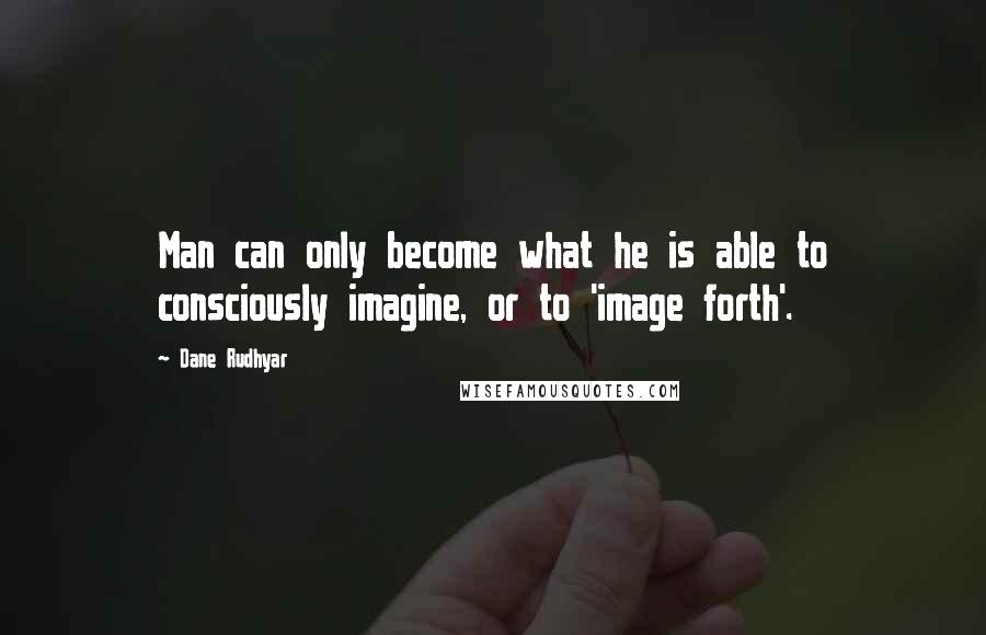 Dane Rudhyar Quotes: Man can only become what he is able to consciously imagine, or to 'image forth'.