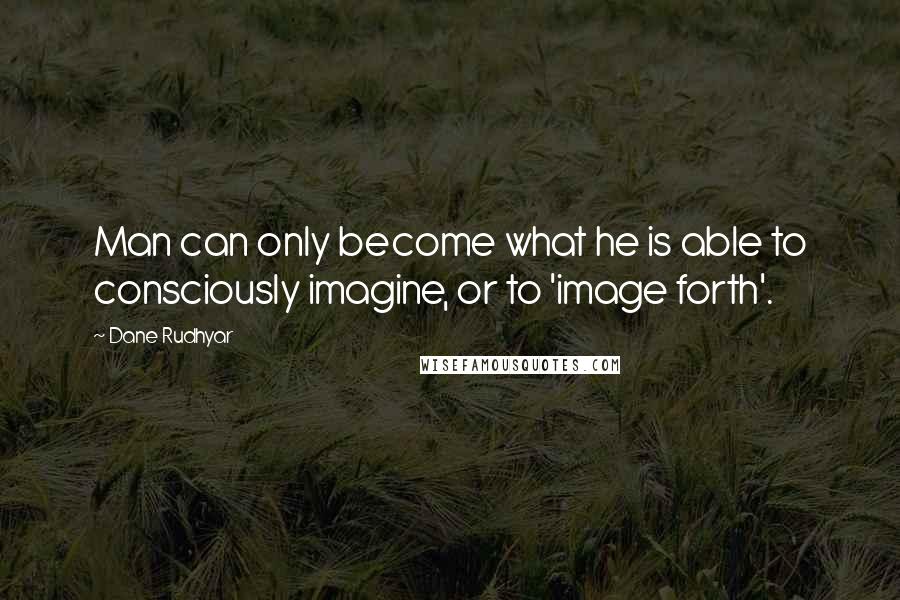 Dane Rudhyar Quotes: Man can only become what he is able to consciously imagine, or to 'image forth'.