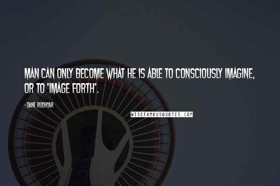 Dane Rudhyar Quotes: Man can only become what he is able to consciously imagine, or to 'image forth'.