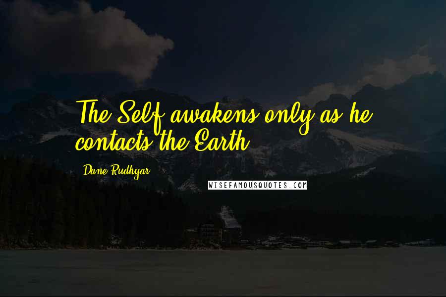 Dane Rudhyar Quotes: The Self awakens only as he contacts the Earth.