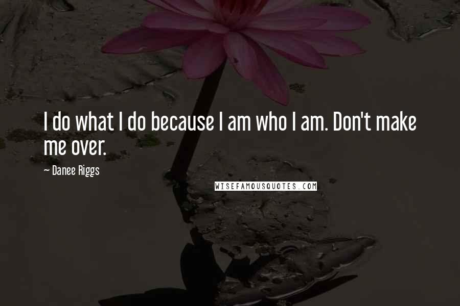 Danee Riggs Quotes: I do what I do because I am who I am. Don't make me over.