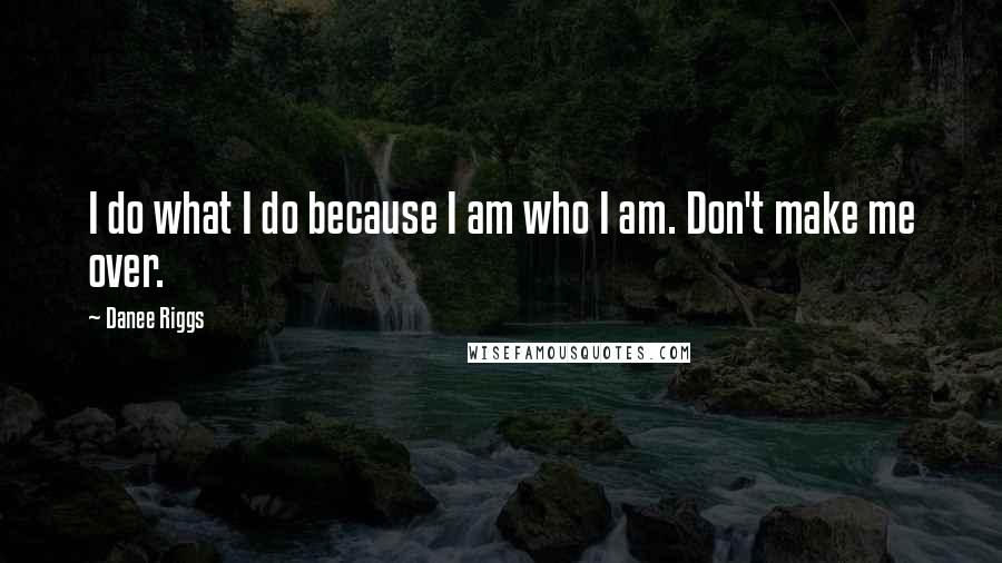 Danee Riggs Quotes: I do what I do because I am who I am. Don't make me over.