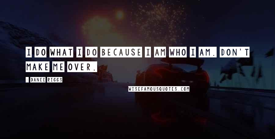 Danee Riggs Quotes: I do what I do because I am who I am. Don't make me over.