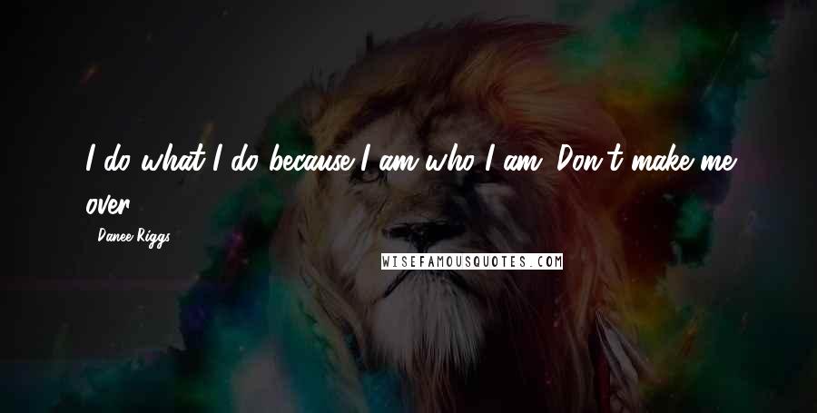 Danee Riggs Quotes: I do what I do because I am who I am. Don't make me over.