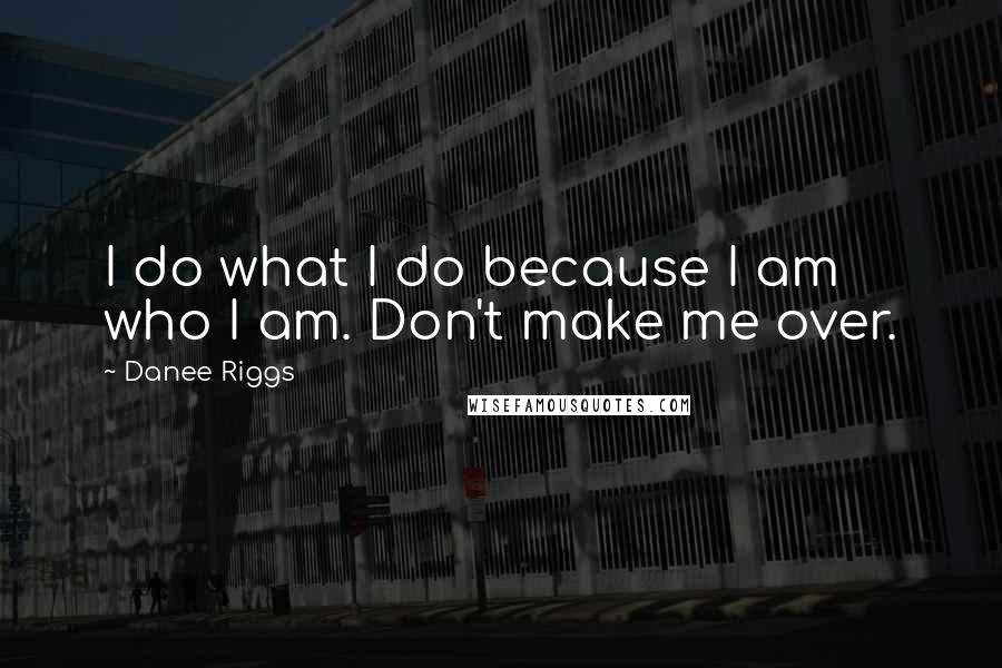 Danee Riggs Quotes: I do what I do because I am who I am. Don't make me over.