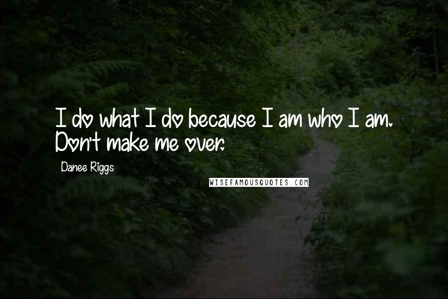 Danee Riggs Quotes: I do what I do because I am who I am. Don't make me over.