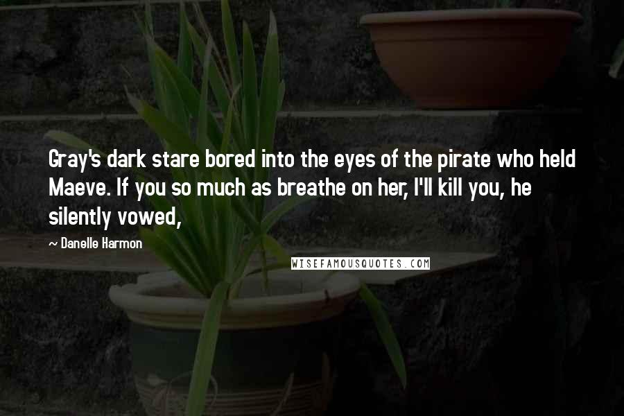 Danelle Harmon Quotes: Gray's dark stare bored into the eyes of the pirate who held Maeve. If you so much as breathe on her, I'll kill you, he silently vowed,