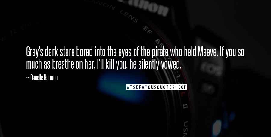 Danelle Harmon Quotes: Gray's dark stare bored into the eyes of the pirate who held Maeve. If you so much as breathe on her, I'll kill you, he silently vowed,