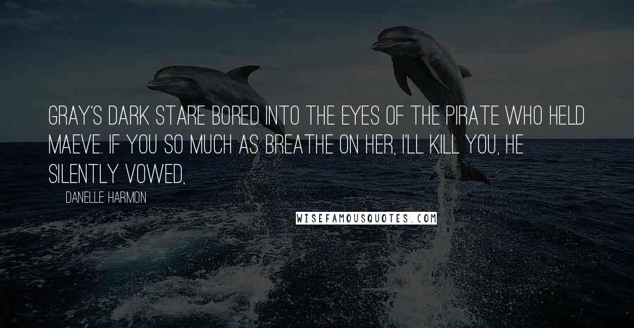 Danelle Harmon Quotes: Gray's dark stare bored into the eyes of the pirate who held Maeve. If you so much as breathe on her, I'll kill you, he silently vowed,