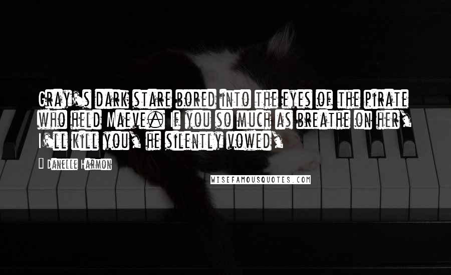 Danelle Harmon Quotes: Gray's dark stare bored into the eyes of the pirate who held Maeve. If you so much as breathe on her, I'll kill you, he silently vowed,