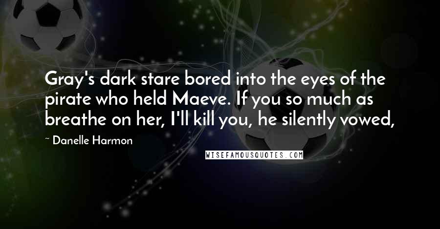 Danelle Harmon Quotes: Gray's dark stare bored into the eyes of the pirate who held Maeve. If you so much as breathe on her, I'll kill you, he silently vowed,