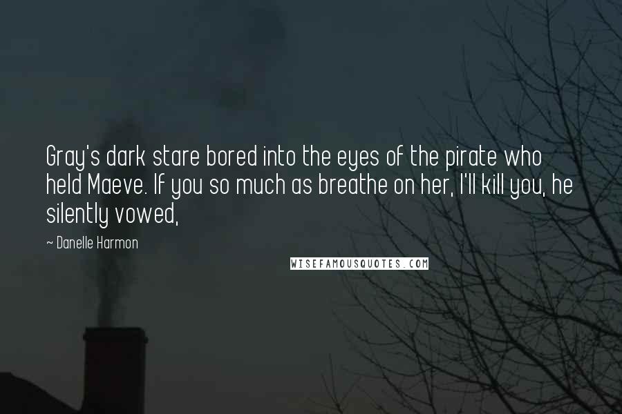 Danelle Harmon Quotes: Gray's dark stare bored into the eyes of the pirate who held Maeve. If you so much as breathe on her, I'll kill you, he silently vowed,
