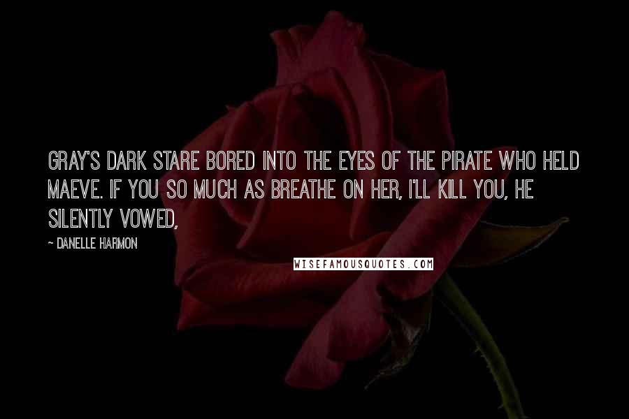 Danelle Harmon Quotes: Gray's dark stare bored into the eyes of the pirate who held Maeve. If you so much as breathe on her, I'll kill you, he silently vowed,