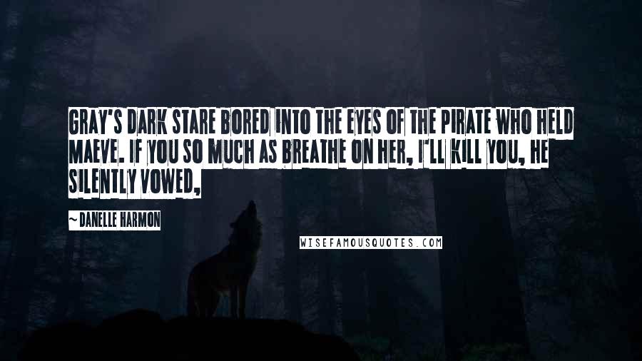 Danelle Harmon Quotes: Gray's dark stare bored into the eyes of the pirate who held Maeve. If you so much as breathe on her, I'll kill you, he silently vowed,