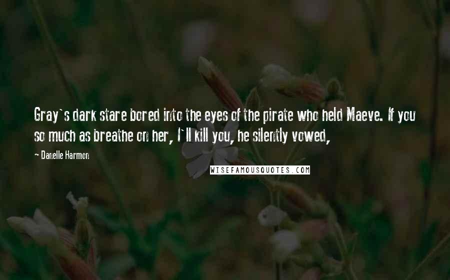 Danelle Harmon Quotes: Gray's dark stare bored into the eyes of the pirate who held Maeve. If you so much as breathe on her, I'll kill you, he silently vowed,