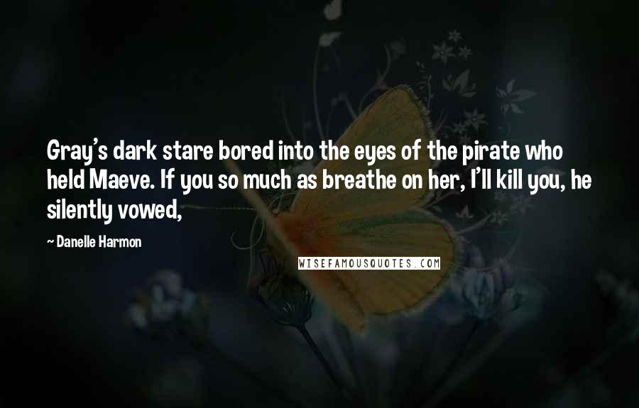 Danelle Harmon Quotes: Gray's dark stare bored into the eyes of the pirate who held Maeve. If you so much as breathe on her, I'll kill you, he silently vowed,