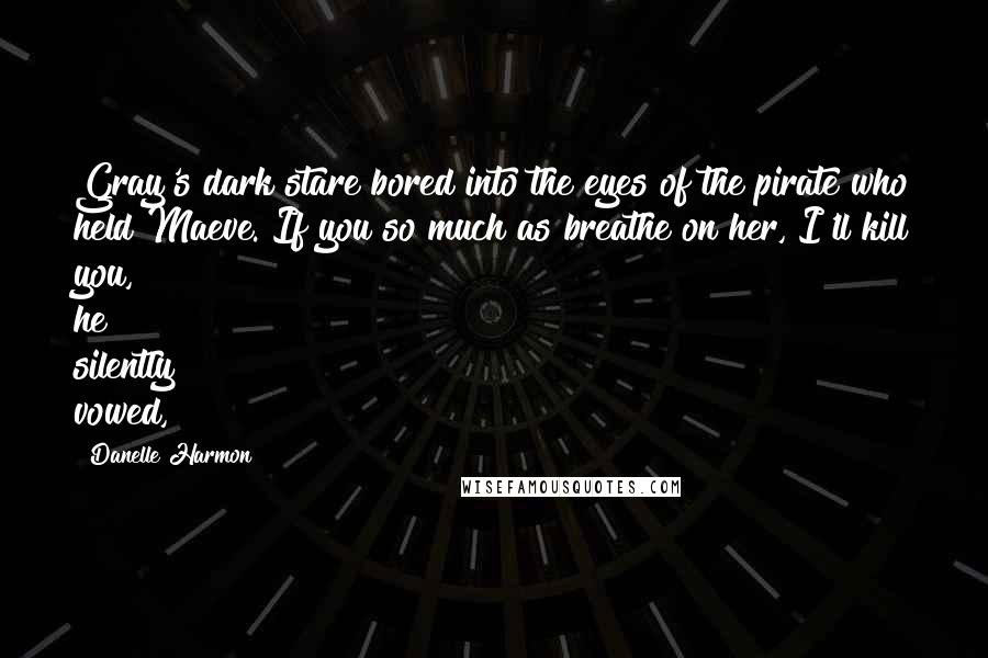 Danelle Harmon Quotes: Gray's dark stare bored into the eyes of the pirate who held Maeve. If you so much as breathe on her, I'll kill you, he silently vowed,