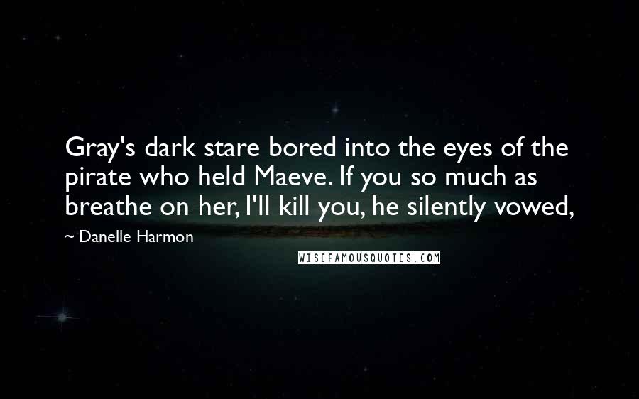 Danelle Harmon Quotes: Gray's dark stare bored into the eyes of the pirate who held Maeve. If you so much as breathe on her, I'll kill you, he silently vowed,