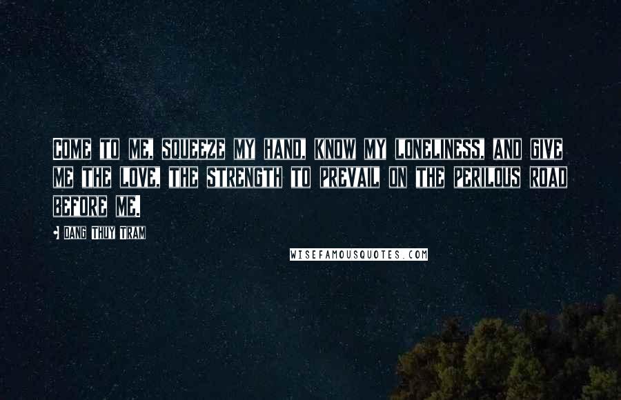 Dang Thuy Tram Quotes: Come to me, squeeze my hand, know my loneliness, and give me the love, the strength to prevail on the perilous road before me.