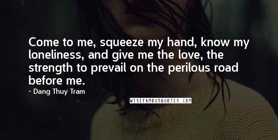 Dang Thuy Tram Quotes: Come to me, squeeze my hand, know my loneliness, and give me the love, the strength to prevail on the perilous road before me.