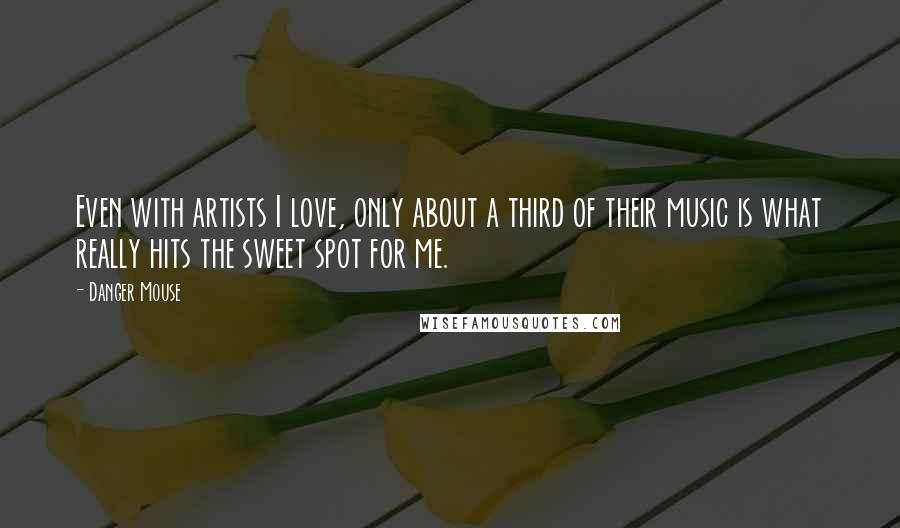 Danger Mouse Quotes: Even with artists I love, only about a third of their music is what really hits the sweet spot for me.