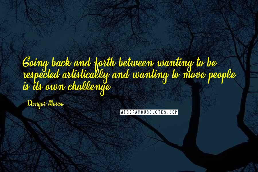 Danger Mouse Quotes: Going back and forth between wanting to be respected artistically and wanting to move people is its own challenge.
