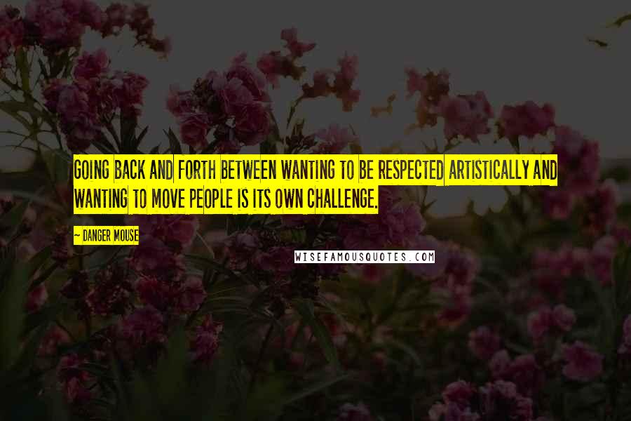 Danger Mouse Quotes: Going back and forth between wanting to be respected artistically and wanting to move people is its own challenge.