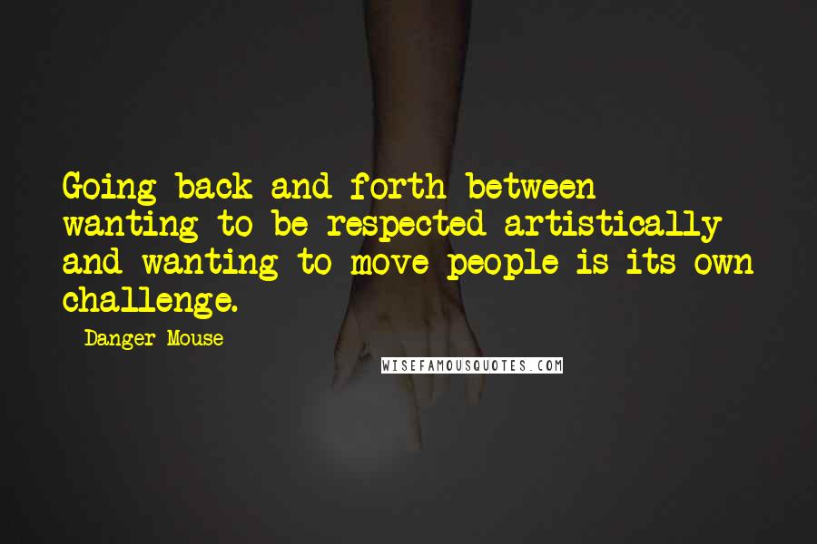 Danger Mouse Quotes: Going back and forth between wanting to be respected artistically and wanting to move people is its own challenge.