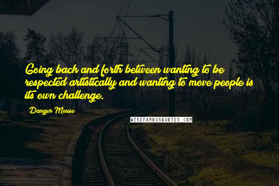 Danger Mouse Quotes: Going back and forth between wanting to be respected artistically and wanting to move people is its own challenge.