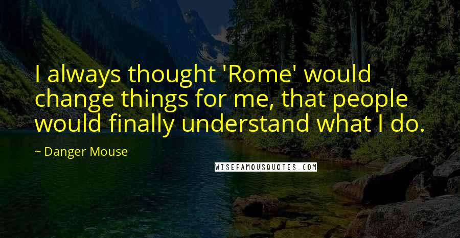 Danger Mouse Quotes: I always thought 'Rome' would change things for me, that people would finally understand what I do.