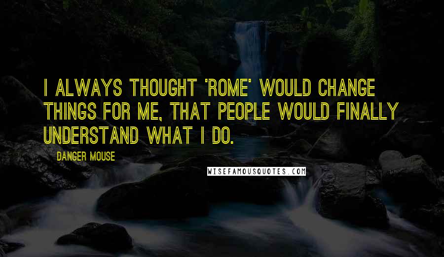 Danger Mouse Quotes: I always thought 'Rome' would change things for me, that people would finally understand what I do.