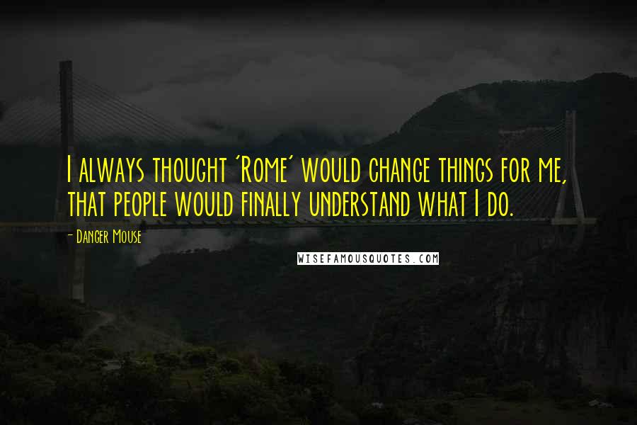 Danger Mouse Quotes: I always thought 'Rome' would change things for me, that people would finally understand what I do.