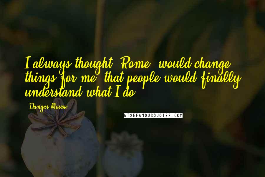 Danger Mouse Quotes: I always thought 'Rome' would change things for me, that people would finally understand what I do.