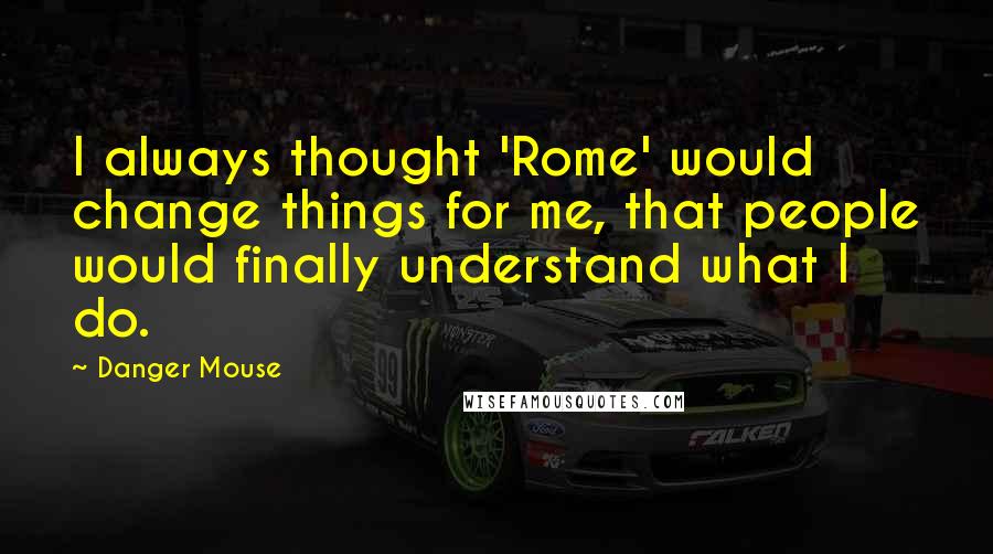 Danger Mouse Quotes: I always thought 'Rome' would change things for me, that people would finally understand what I do.