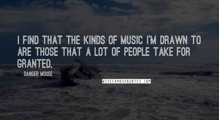 Danger Mouse Quotes: I find that the kinds of music I'm drawn to are those that a lot of people take for granted.