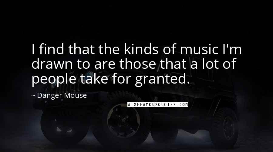 Danger Mouse Quotes: I find that the kinds of music I'm drawn to are those that a lot of people take for granted.