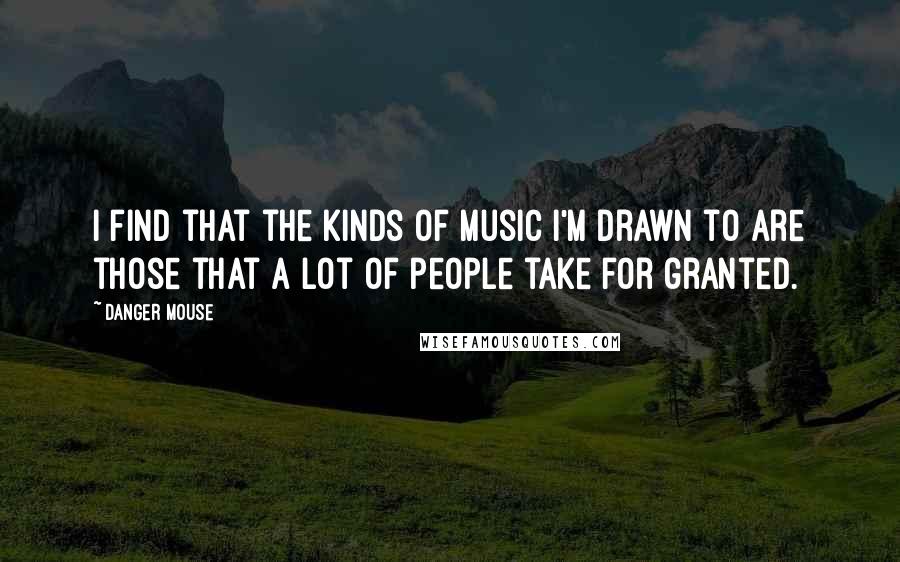 Danger Mouse Quotes: I find that the kinds of music I'm drawn to are those that a lot of people take for granted.