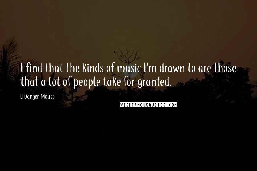 Danger Mouse Quotes: I find that the kinds of music I'm drawn to are those that a lot of people take for granted.