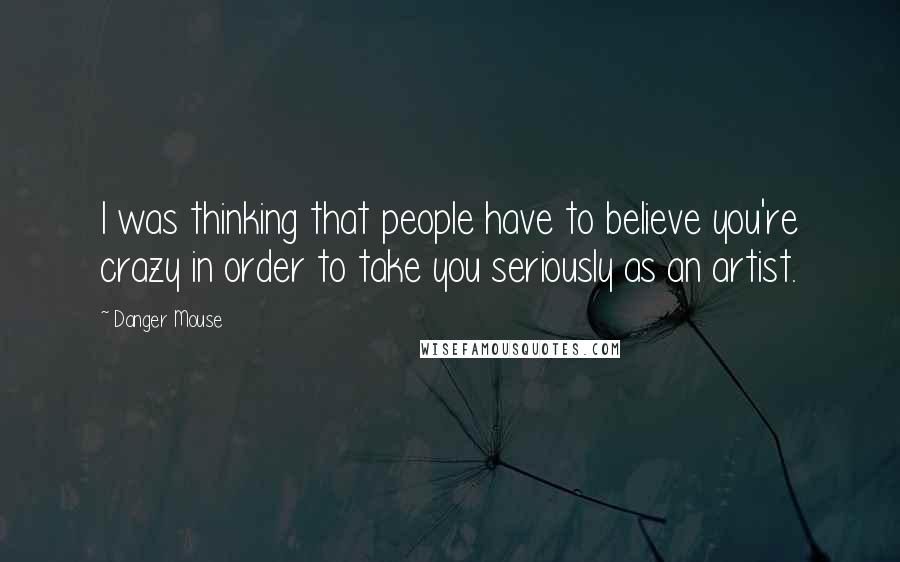 Danger Mouse Quotes: I was thinking that people have to believe you're crazy in order to take you seriously as an artist.