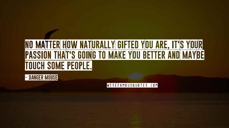 Danger Mouse Quotes: No matter how naturally gifted you are, it's your passion that's going to make you better and maybe touch some people.