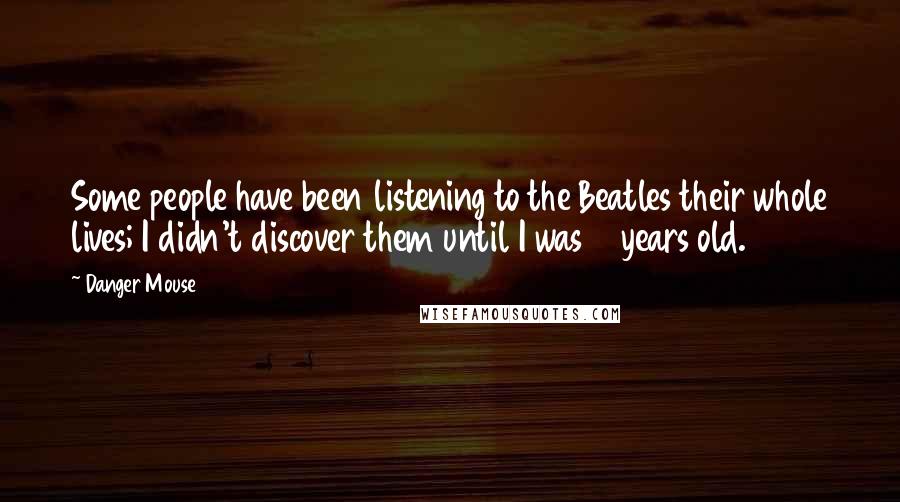 Danger Mouse Quotes: Some people have been listening to the Beatles their whole lives; I didn't discover them until I was 18 years old.