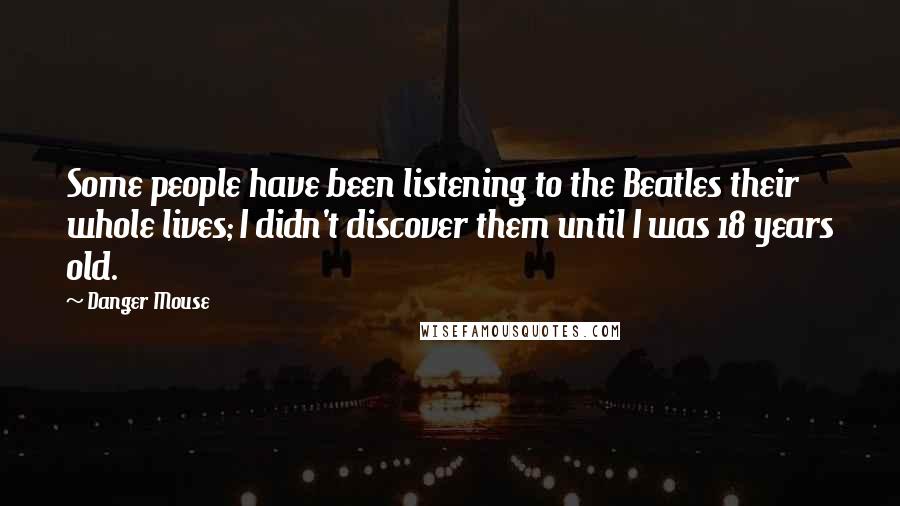Danger Mouse Quotes: Some people have been listening to the Beatles their whole lives; I didn't discover them until I was 18 years old.