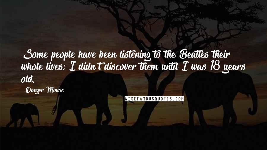 Danger Mouse Quotes: Some people have been listening to the Beatles their whole lives; I didn't discover them until I was 18 years old.