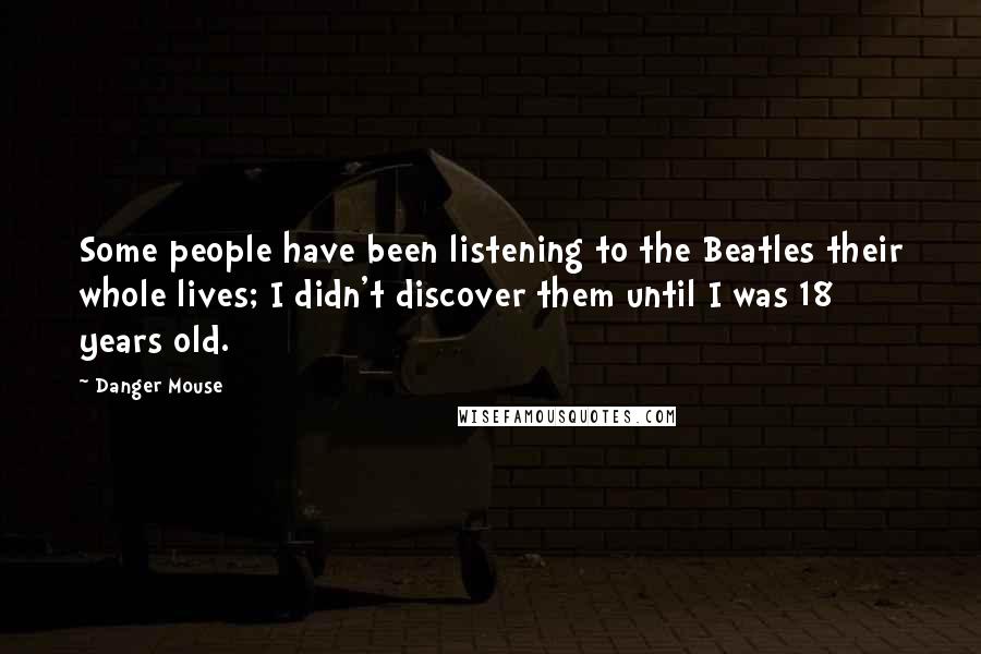 Danger Mouse Quotes: Some people have been listening to the Beatles their whole lives; I didn't discover them until I was 18 years old.