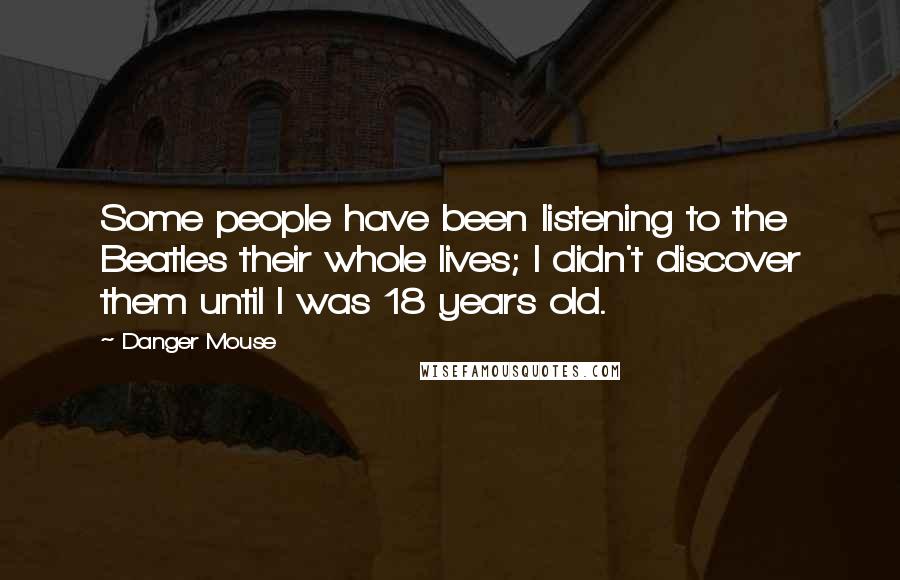 Danger Mouse Quotes: Some people have been listening to the Beatles their whole lives; I didn't discover them until I was 18 years old.