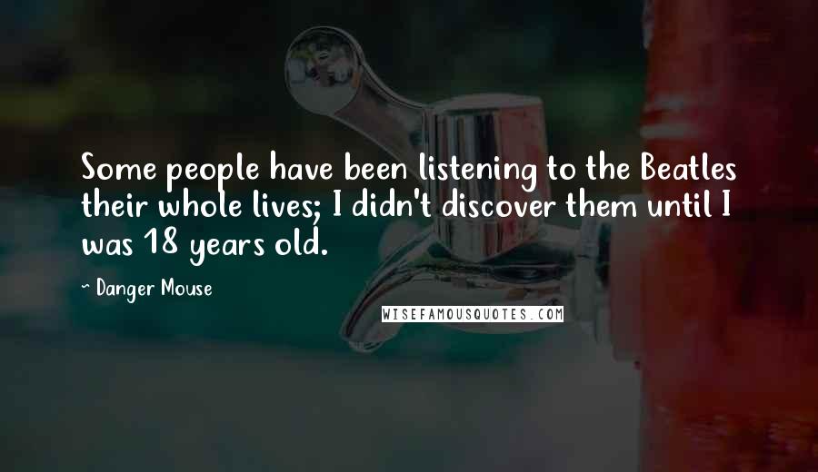 Danger Mouse Quotes: Some people have been listening to the Beatles their whole lives; I didn't discover them until I was 18 years old.