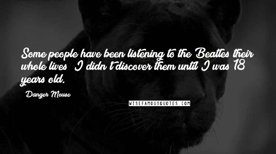 Danger Mouse Quotes: Some people have been listening to the Beatles their whole lives; I didn't discover them until I was 18 years old.