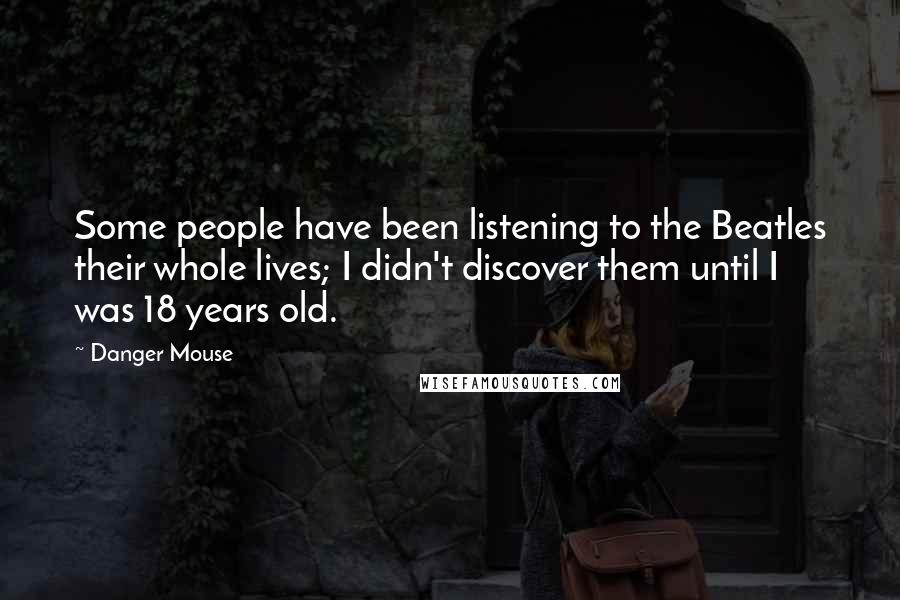 Danger Mouse Quotes: Some people have been listening to the Beatles their whole lives; I didn't discover them until I was 18 years old.