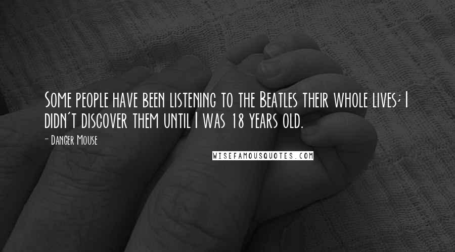 Danger Mouse Quotes: Some people have been listening to the Beatles their whole lives; I didn't discover them until I was 18 years old.