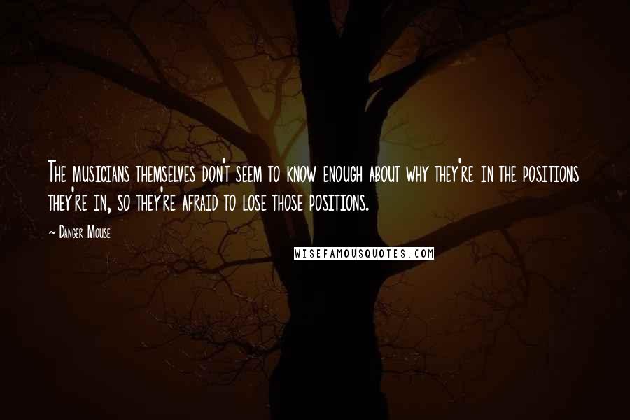 Danger Mouse Quotes: The musicians themselves don't seem to know enough about why they're in the positions they're in, so they're afraid to lose those positions.